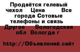 Продаётся гелевый чехол  › Цена ­ 55 - Все города Сотовые телефоны и связь » Другое   . Вологодская обл.,Вологда г.